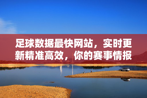 足球数据最快网站，实时更新精准高效，你的赛事情报站，足球数据实时精准情报站