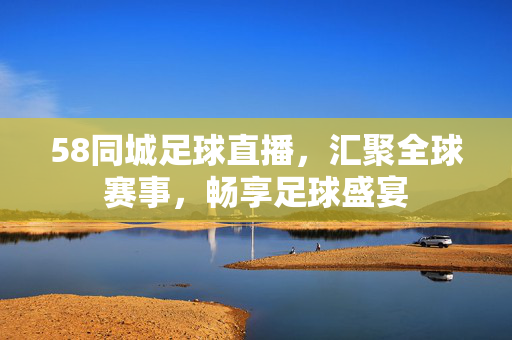 58同城足球直播,汇聚全球赛事,畅享足球盛宴