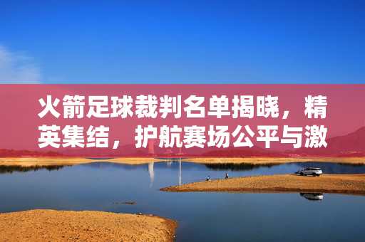 火箭足球裁判名单揭晓，精英集结，护航赛场公平与激情，火箭足球裁判名单揭晓，精英集结护航赛场公平与激情