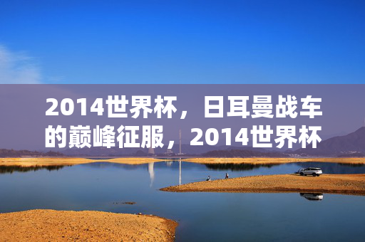 2014世界杯，日耳曼战车的巅峰征服，2014世界杯，日耳曼战车的巅峰征服