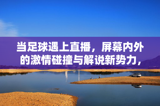 当足球遇上直播，屏幕内外的激情碰撞与解说新势力，足球直播，屏幕内外激情碰撞与解说新势力