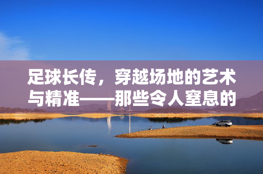 足球长传，穿越场地的艺术与精准——那些令人窒息的皮球飞行轨迹，足球长传，穿越场地的艺术与精准轨迹