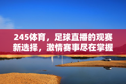 245体育，足球直播的观赛新选择，激情赛事尽在掌握，245体育，足球直播新选择，激情赛事尽掌握