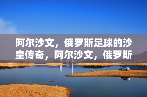 阿尔沙文，俄罗斯足球的沙皇传奇，阿尔沙文，俄罗斯足球的沙皇传奇