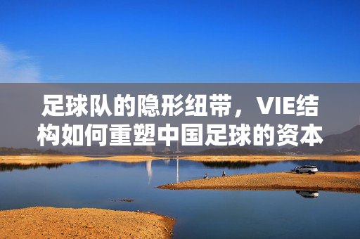 足球队的隐形纽带，VIE结构如何重塑中国足球的资本逻辑？隐形纽带VIE结构，重塑中国足球资本逻辑