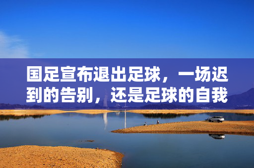 国足宣布退出足球，一场迟到的告别，还是足球的自我救赎？国足宣布退出足球，迟到的告别，还是自我救赎？