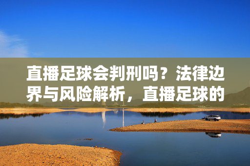 直播足球会判刑吗?法律边界与风险解析,直播足球的法律边界,判刑风险与解析