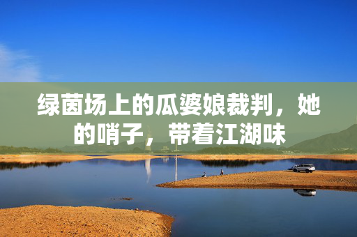 绿茵场上的瓜婆娘裁判，她的哨子，带着江湖味