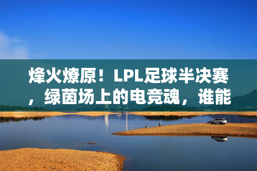 烽火燎原！LPL足球半决赛，绿茵场上的电竞魂，谁能笑傲巅峰？烽火燃绿茵！LPL足球半决赛，电竞魂巅峰对决谁称王？
