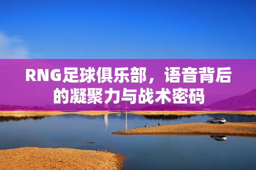 RNG足球俱乐部，语音背后的凝聚力与战术密码