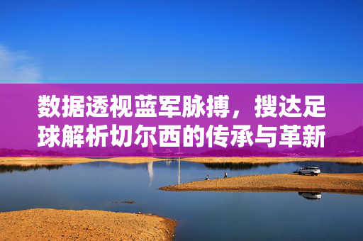 数据透视蓝军脉搏，搜达足球解析切尔西的传承与革新，数据透视蓝军，传承与革新的切尔西脉动