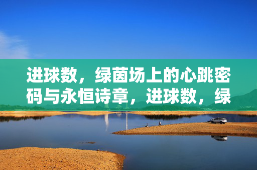 进球数，绿茵场上的心跳密码与永恒诗章，进球数，绿茵场的心跳密码与永恒诗章