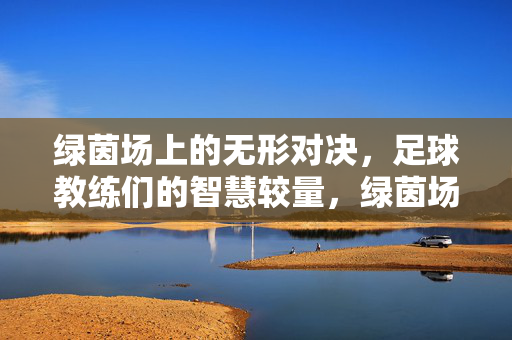 绿茵场上的无形对决，足球教练们的智慧较量，绿茵场上的教练智慧较量