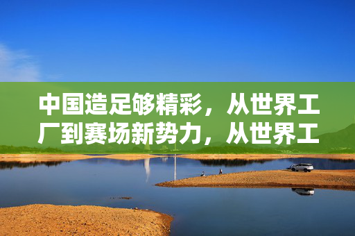 中国造足够精彩，从世界工厂到赛场新势力，从世界工厂到赛场新势力，中国造足够精彩