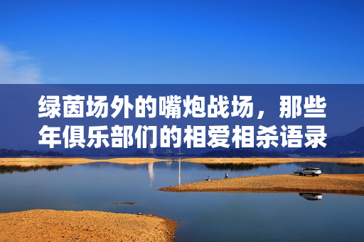 绿茵场外的嘴炮战场，那些年俱乐部们的相爱相杀语录，绿茵场外嘴炮战，那些年俱乐部的相爱相杀语录