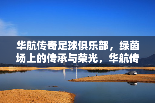 华航传奇足球俱乐部，绿茵场上的传承与荣光，华航传奇，绿茵传承与荣光