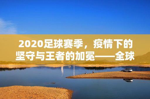 2020足球赛季，疫情下的坚守与王者的加冕——全球冠军巡礼，2020赛季，疫情下的坚守与全球冠军加冕