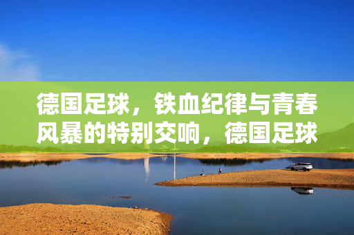 德国足球,铁血纪律与青春风暴的特别交响,德国足球,铁血纪律与青春风暴的特别交响