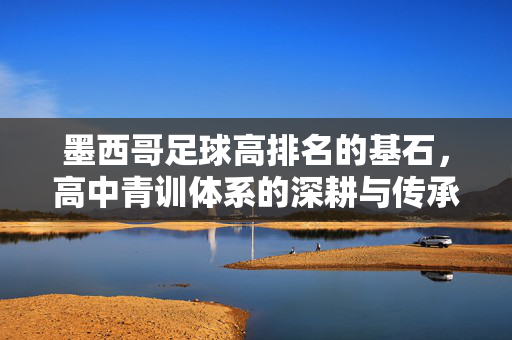 墨西哥足球高排名的基石，高中青训体系的深耕与传承，深耕传承高中青训，筑牢墨西哥足球高排名基石