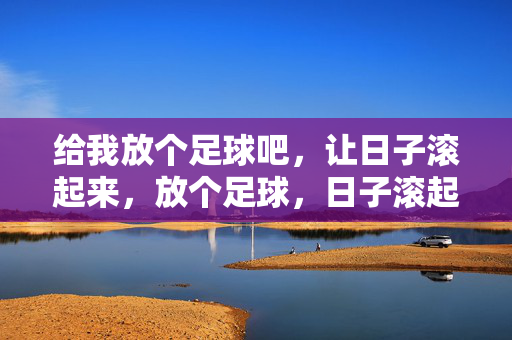 给我放个足球吧，让日子滚起来，放个足球，日子滚起来