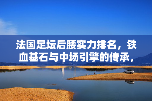 法国足坛后腰实力排名，铁血基石与中场引擎的传承，法国足坛后腰实力榜，铁血基石与中场引擎的传承