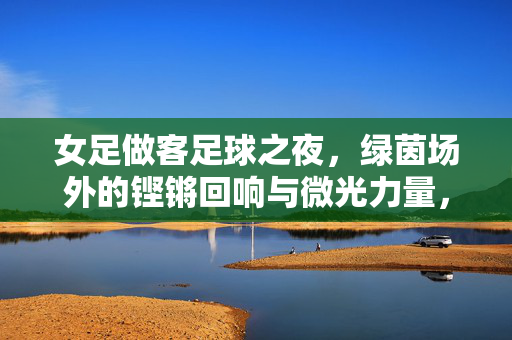 女足做客足球之夜，绿茵场外的铿锵回响与微光力量，女足做客足球之夜，绿茵场外的铿锵微光