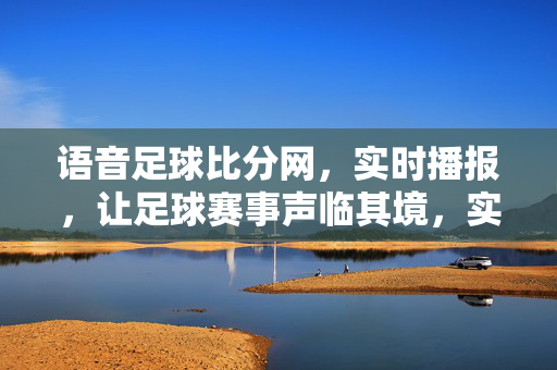 语音足球比分网，实时播报，让足球赛事声临其境，实时语音播报足球比分，声临其境