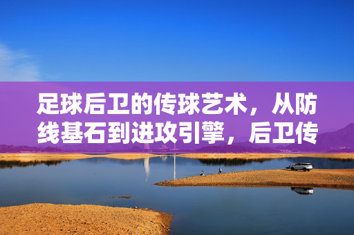 足球后卫的传球艺术，从防线基石到进攻引擎，后卫传球艺术，从防线基石到进攻引擎