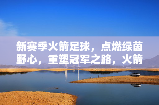 新赛季火箭足球，点燃绿茵野心，重塑冠军之路，火箭足球新赛季，燃绿茵野心，重塑冠军之路