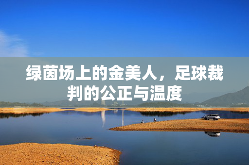 绿茵场上的金美人，足球裁判的公正与温度