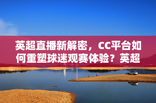 英超直播新解密，CC平台如何重塑球迷观赛体验？英超直播新变革，CC平台重塑球迷观赛体验