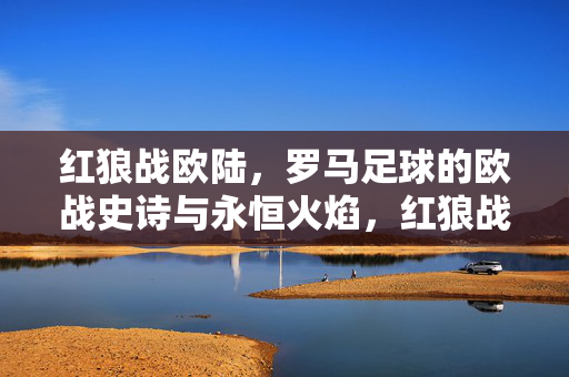 红狼战欧陆，罗马足球的欧战史诗与永恒火焰，红狼战欧陆，罗马足球的欧战史诗与永恒火焰