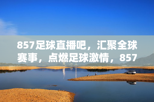 857足球直播吧，汇聚全球赛事，点燃足球激情，857足球直播吧，汇聚全球赛事，点燃足球激情