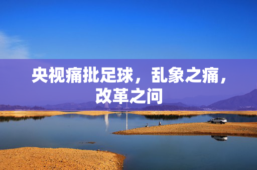 央视痛批足球，乱象之痛，改革之问