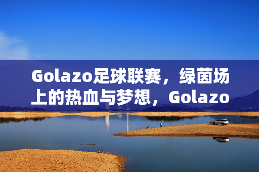 Golazo足球联赛，绿茵场上的热血与梦想，Golazo足球联赛，绿茵热血，逐梦赛场