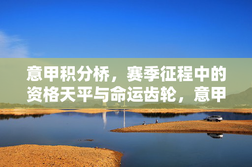 意甲积分桥，赛季征程中的资格天平与命运齿轮，意甲积分桥，赛季征程中的资格天平与命运齿轮