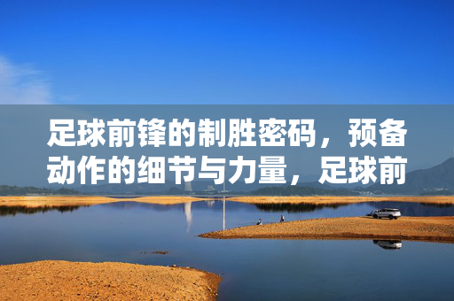 足球前锋的制胜密码，预备动作的细节与力量，足球前锋制胜密码，预备动作的细节与力量