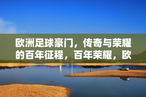 欧洲足球豪门，传奇与荣耀的百年征程，百年荣耀，欧洲足球豪门的传奇征程