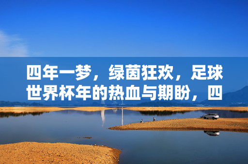四年一梦，绿茵狂欢，足球世界杯年的热血与期盼，四年一梦，绿茵狂欢，世界杯年的热血期盼