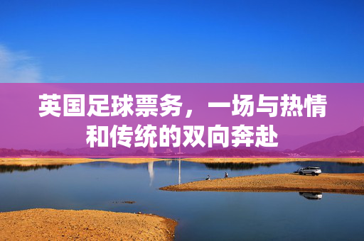 英国足球票务,一场与热情和传统的双向奔赴
