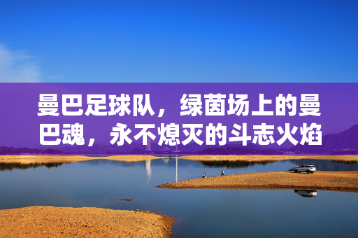 曼巴足球队，绿茵场上的曼巴魂，永不熄灭的斗志火焰，曼巴魂，绿茵场上永不熄灭的斗志火焰