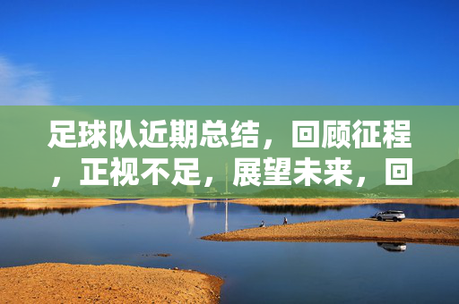 足球队近期总结，回顾征程，正视不足，展望未来，回顾征程 正视不足 展望未来——足球队近期总结