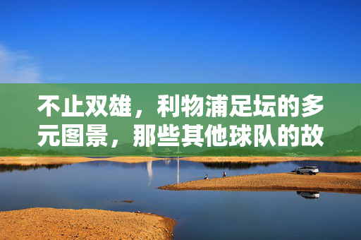 不止双雄，利物浦足坛的多元图景，那些其他球队的故事，不止双雄，利物浦足坛的多元图景