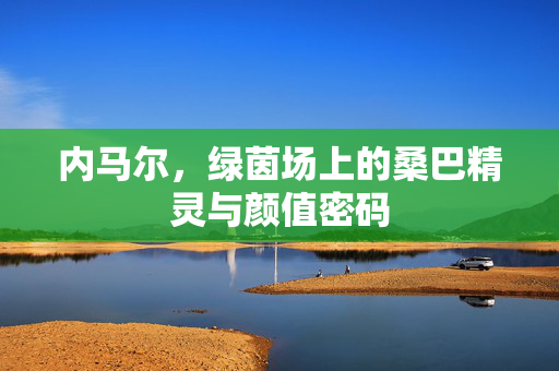 内马尔，绿茵场上的桑巴精灵与颜值密码