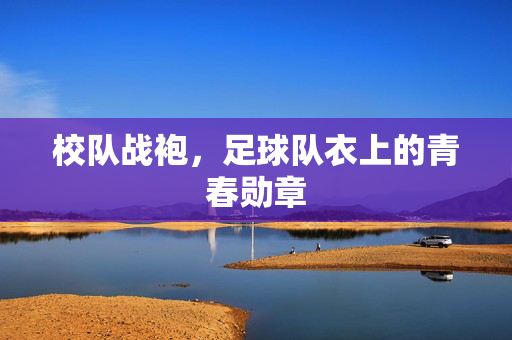 校队战袍，足球队衣上的青春勋章
