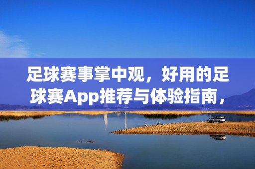 足球赛事掌中观，好用的足球赛App推荐与体验指南，足球赛事掌中观，好用App推荐与体验指南