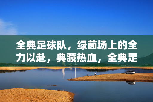 全典足球队，绿茵场上的全力以赴，典藏热血，全典足球队，绿茵热血，全力以赴