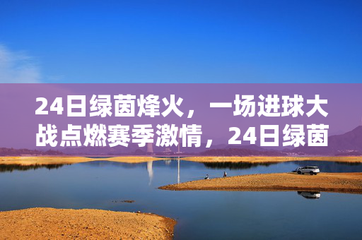 24日绿茵烽火，一场进球大战点燃赛季激情，24日绿茵烽火，进球大战点燃赛季激情