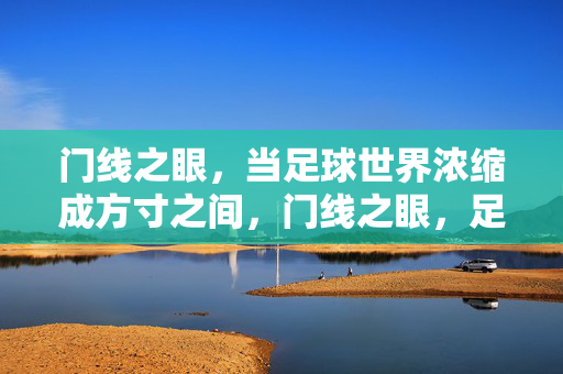 门线之眼,当足球世界浓缩成方寸之间,门线之眼,足球世界的方寸决胜