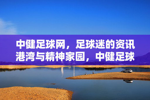 中健足球网，足球迷的资讯港湾与精神家园，中健足球网，足球迷的资讯港湾与精神家园
